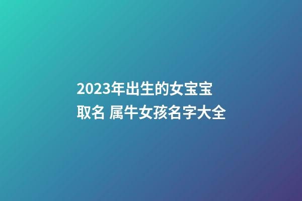 2023年出生的女宝宝取名 属牛女孩名字大全